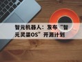 智元机器人：发布“智元灵渠OS”开源计划