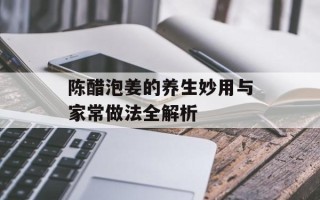陈醋泡姜的养生妙用与家常做法全解析