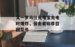 又一罗马仕充电宝充电时爆炸，目击者称非召回型号