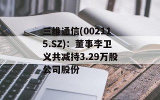 三维通信(002115.SZ)：董事李卫义共减持3.29万股公司股份