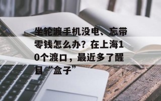 坐轮渡手机没电、忘带零钱怎么办？在上海10个渡口，最近多了醒目“盒子”