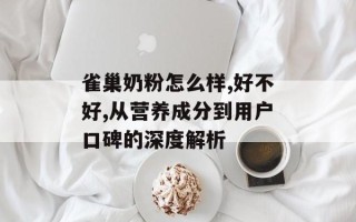 雀巢奶粉怎么样,好不好,从营养成分到用户口碑的深度解析