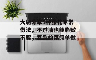 大厨分享5种腰花家常做法，不过油也能脆嫩不腥，复杂的菜简单做