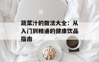 蔬菜汁的做法大全：从入门到精通的健康饮品指南