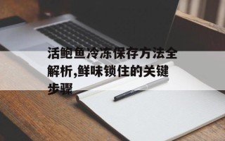 活鲍鱼冷冻保存方法全解析,鲜味锁住的关键步骤