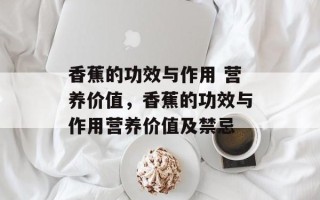香蕉的功效与作用 营养价值，香蕉的功效与作用营养价值及禁忌