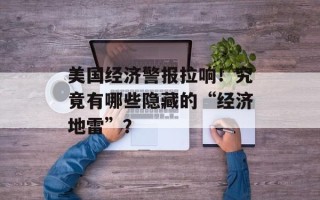 美国经济警报拉响！究竟有哪些隐藏的“经济地雷”？