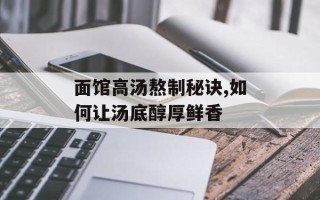 面馆高汤熬制秘诀,如何让汤底醇厚鲜香