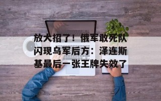 放大招了！俄军敢死队闪现乌军后方：泽连斯基最后一张王牌失效了