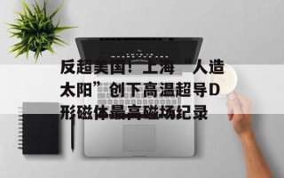 反超美国！上海“人造太阳”创下高温超导D形磁体最高磁场纪录