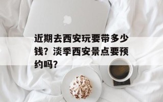 近期去西安玩要带多少钱？淡季西安景点要预约吗？