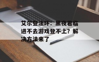 艾尔登法环：黑夜君临进不去游戏登不上？解决方法来了