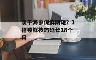 淡干海参保鲜期短？3招锁鲜技巧延长18个月