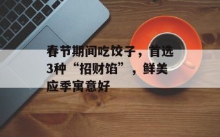 春节期间吃饺子，首选3种“招财馅”，鲜美应季寓意好