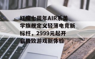 红魔七周年AIR系美学旗舰定义轻薄电竞新标杆，2999元起开启极致游戏新体验