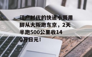 江户时代的快递小哥用脚从大阪跑东京，2天半跑500公里收140万日元！
