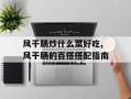 风干肠炒什么菜好吃,风干肠的百搭搭配指南