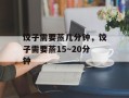 饺子需要蒸几分钟，饺子需要蒸15～20分钟