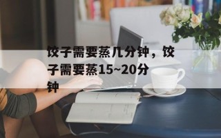 饺子需要蒸几分钟，饺子需要蒸15～20分钟