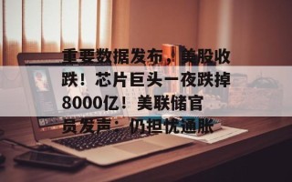 重要数据发布，美股收跌！芯片巨头一夜跌掉8000亿！美联储官员发声：仍担忧通胀
