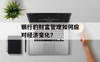 银行的财富管理如何应对经济变化？