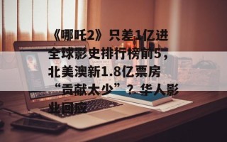 《哪吒2》只差1亿进全球影史排行榜前5，北美澳新1.8亿票房“贡献太少”？华人影业回应