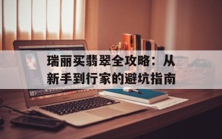 瑞丽买翡翠全攻略：从新手到行家的避坑指南