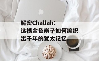 解密Challah：这根金色辫子如何编织出千年的犹太记忆