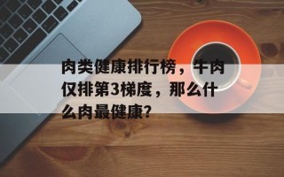 肉类健康排行榜，牛肉仅排第3梯度，那么什么肉最健康？