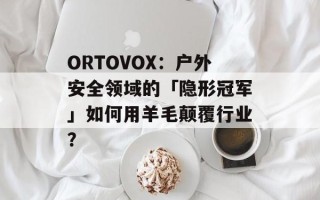 ORTOVOX：户外安全领域的「隐形冠军」如何用羊毛颠覆行业？