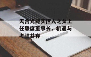 天合光能实控人之女上任联席董事长，机遇与考验并存