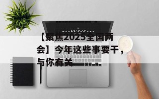 【聚焦2025全国两会】今年这些事要干，与你有关