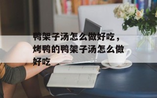鸭架子汤怎么做好吃，烤鸭的鸭架子汤怎么做好吃
