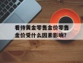 看待黄金零售金价零售金价受什么因素影响？