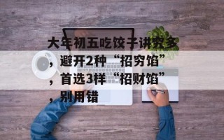 大年初五吃饺子讲究多，避开2种“招穷馅”，首选3样“招财馅”，别用错