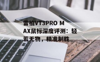 雷柏VT3PRO MAX鼠标深度评测：轻若无物，精准制胜
