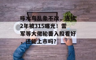 啄木鸟乱象不改，连续2年被315曝光！雷军等大佬轮番入股看好，还能上市吗？