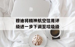 穆迪将精神航空信用评级进一步下调至垃圾级