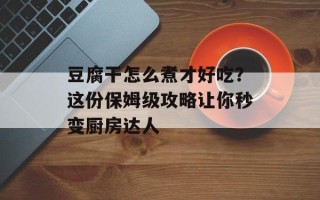 豆腐干怎么煮才好吃？这份保姆级攻略让你秒变厨房达人