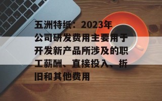 五洲特纸：2023年公司研发费用主要用于开发新产品所涉及的职工薪酬、直接投入、折旧和其他费用