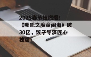 2025春节档燃爆！《哪吒之魔童闹海》破30亿，饺子导演匠心独运！