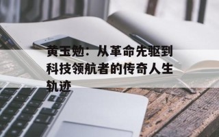 黄玉勉：从革命先驱到科技领航者的传奇人生轨迹