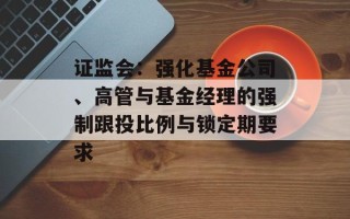 证监会：强化基金公司、高管与基金经理的强制跟投比例与锁定期要求