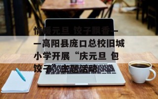 情暖元旦 饺子飘香——高阳县庞口总校旧城小学开展“庆元旦 包饺子”主题活动