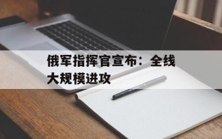 俄军指挥官宣布：全线大规模进攻