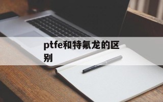 ptfe和特氟龙的区别