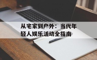 从宅家到户外：当代年轻人娱乐活动全指南