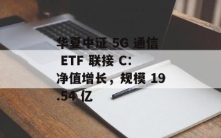 华夏中证 5G 通信 ETF 联接 C：净值增长，规模 19.54 亿