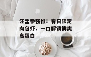 汪孟恭强推！春日限定肉包虾，一口解锁鲜爽高蛋白