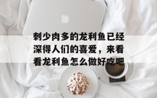 刺少肉多的龙利鱼已经深得人们的喜爱，来看看龙利鱼怎么做好吃吧